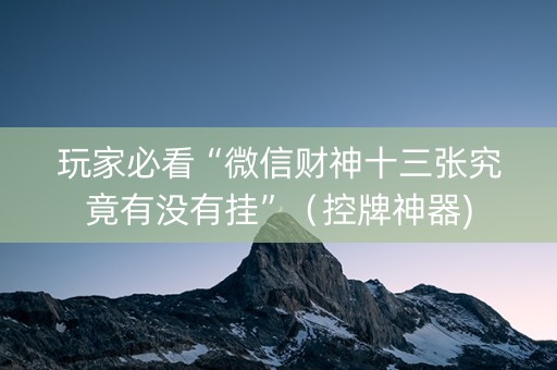 玩家必看“微信财神十三张究竟有没有挂”（控牌神器)