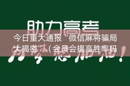 今日重大通报“微信麻将骗局大揭密”（会员会提高胜率吗)