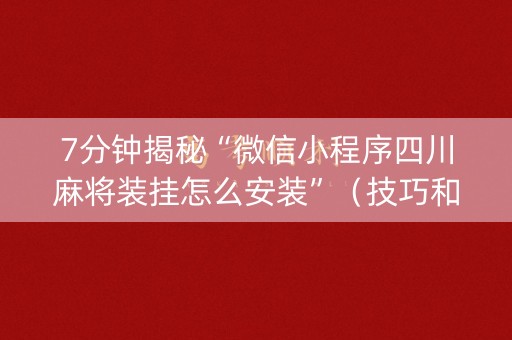 7分钟揭秘“微信小程序四川麻将装挂怎么安装”（技巧和打好牌方法)