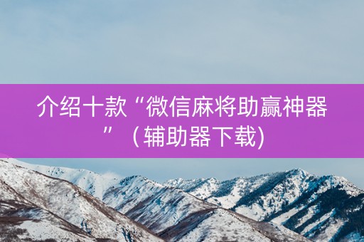 介绍十款“微信麻将助赢神器”（辅助器下载)
