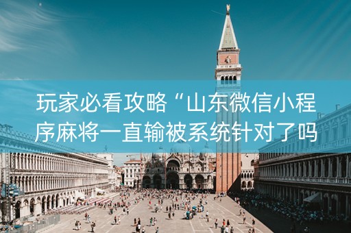 玩家必看攻略“山东微信小程序麻将一直输被系统针对了吗”（专用神器下载)