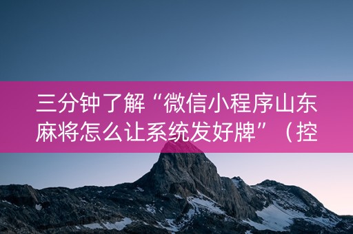 三分钟了解“微信小程序山东麻将怎么让系统发好牌”（控牌神器)