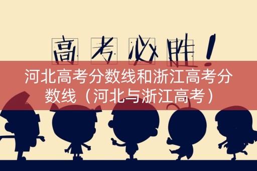 河北高考分数线和浙江高考分数线（河北与浙江高考）
