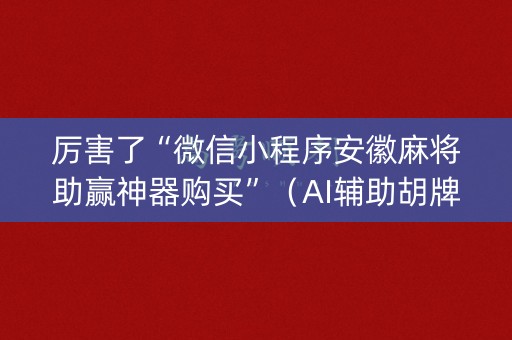 厉害了“微信小程序安徽麻将助赢神器购买”（AI辅助胡牌规则)