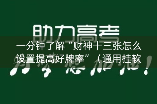 一分钟了解“财神十三张怎么设置提高好牌率”（通用挂软件多少钱)