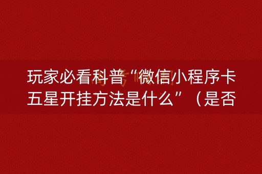 玩家必看科普“微信小程序卡五星开挂方法是什么”（是否能开挂)