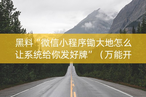 黑料“微信小程序锄大地怎么让系统给你发好牌”（万能开挂神器)