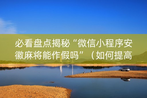 必看盘点揭秘“微信小程序安徽麻将能作假吗”（如何提高胜率)