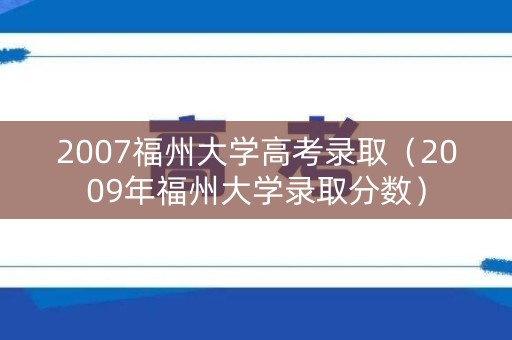 2007福州大学高考录取（2009年福州大学录取分数）