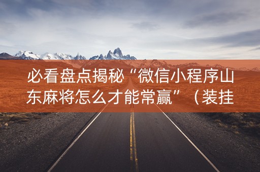 必看盘点揭秘“微信小程序山东麻将怎么才能常赢”（装挂怎么安装)