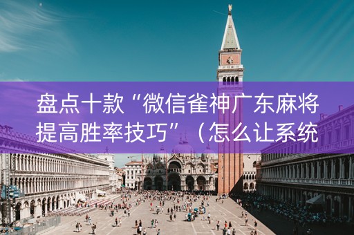 盘点十款“微信雀神广东麻将提高胜率技巧”（怎么让系统给你发好牌)