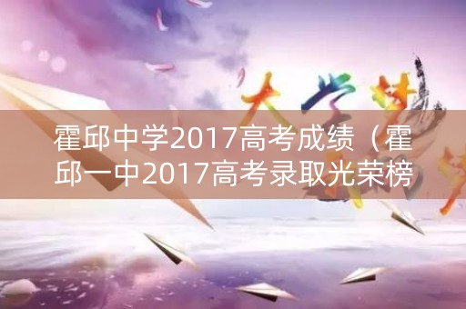 霍邱中学2017高考成绩（霍邱一中2017高考录取光荣榜）