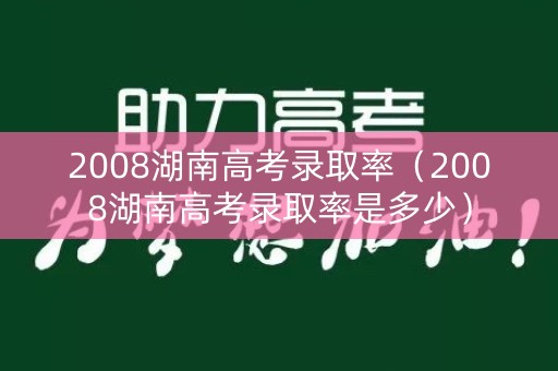 2008湖南高考录取率（2008湖南高考录取率是多少）