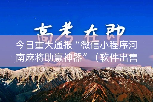 今日重大通报“微信小程序河南麻将助赢神器”（软件出售)