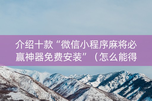 介绍十款“微信小程序麻将必赢神器免费安装”（怎么能得到好牌)
