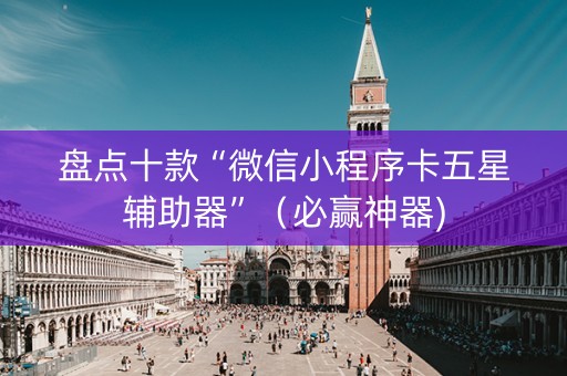 盘点十款“微信小程序卡五星辅助器”（必赢神器)