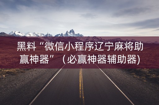 黑料“微信小程序辽宁麻将助赢神器”（必赢神器辅助器)