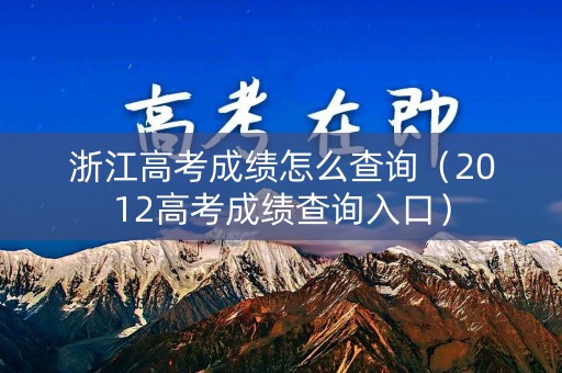 浙江高考成绩怎么查询（2012高考成绩查询入口）