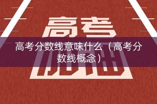 高考分数线意味什么（高考分数线概念）