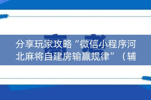 分享玩家攻略“微信小程序河北麻将自建房输赢规律”（辅助挂发牌规律)