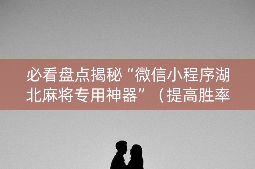 必看盘点揭秘“微信小程序湖北麻将专用神器”（提高胜率软件)
