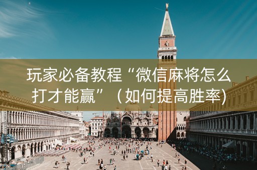 玩家必备教程“微信麻将怎么打才能赢”（如何提高胜率)