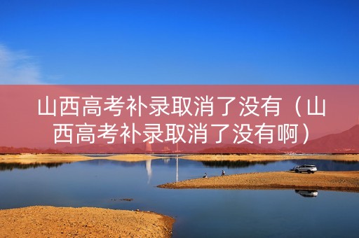 山西高考补录取消了没有（山西高考补录取消了没有啊）