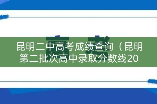 昆明二中高考成绩查询（昆明第二批次高中录取分数线2021）