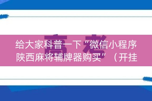 给大家科普一下“微信小程序陕西麻将辅牌器购买”（开挂辅助脚本)