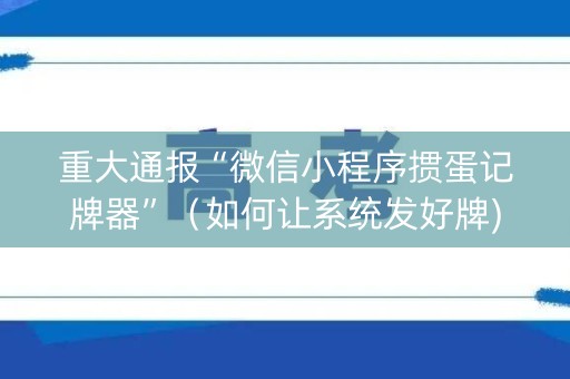 重大通报“微信小程序掼蛋记牌器”（如何让系统发好牌)
