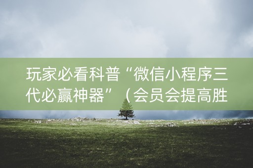 玩家必看科普“微信小程序三代必赢神器”（会员会提高胜率吗)