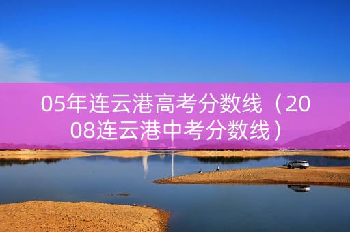 05年连云港高考分数线（2008连云港中考分数线）