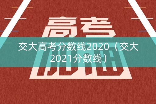 交大高考分数线2020（交大2021分数线）