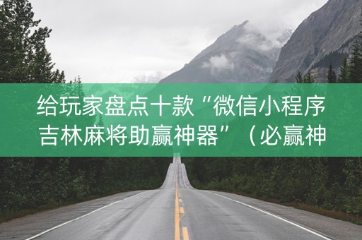 给玩家盘点十款“微信小程序吉林麻将助赢神器”（必赢神器免费安装)