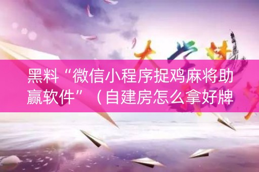 黑料“微信小程序捉鸡麻将助赢软件”（自建房怎么拿好牌)