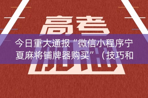 今日重大通报“微信小程序宁夏麻将铺牌器购买”（技巧和打好牌方法)