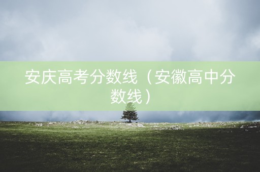 安庆高考分数线（安徽高中分数线）