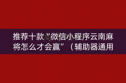 推荐十款“微信小程序云南麻将怎么才会赢”（辅助器通用版)