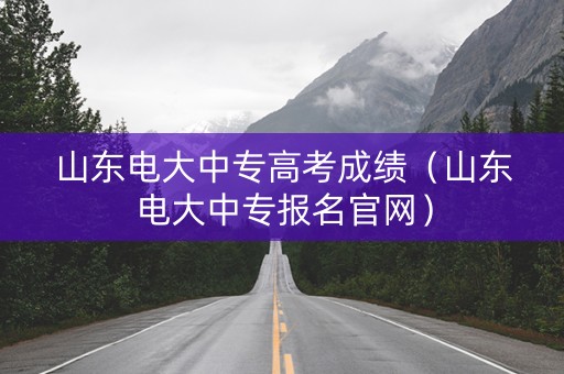 山东电大中专高考成绩（山东电大中专报名官网）