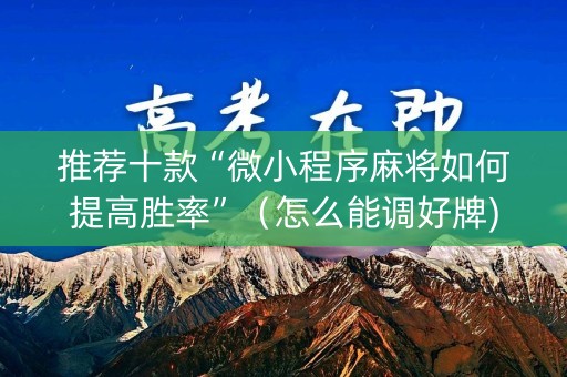 推荐十款“微小程序麻将如何提高胜率”（怎么能调好牌)