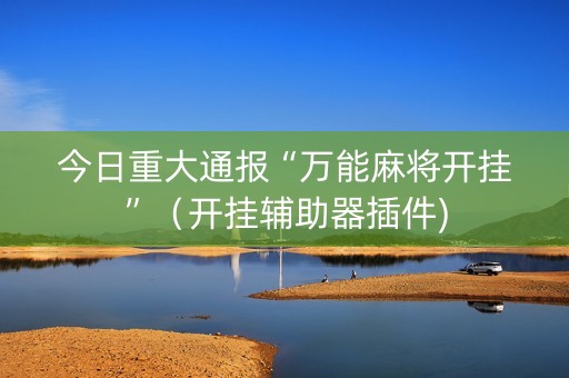今日重大通报“万能麻将开挂”（开挂辅助器插件)