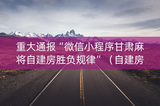 重大通报“微信小程序甘肃麻将自建房胜负规律”（自建房怎么拿好牌)