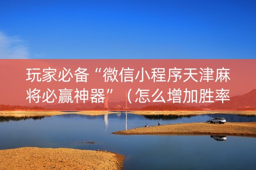 玩家必备“微信小程序天津麻将必赢神器”（怎么增加胜率)
