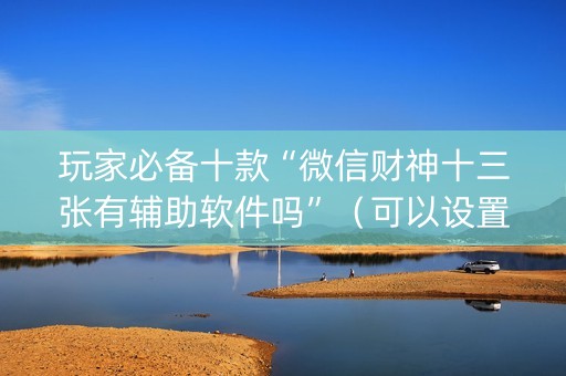 玩家必备十款“微信财神十三张有辅助软件吗”（可以设置输赢吗)