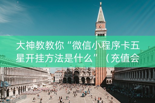 大神教教你“微信小程序卡五星开挂方法是什么”（充值会提高胜率么)