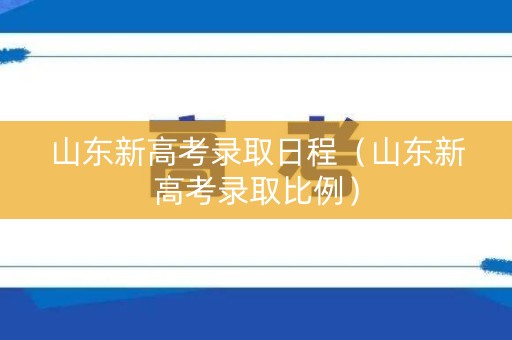 山东新高考录取日程（山东新高考录取比例）