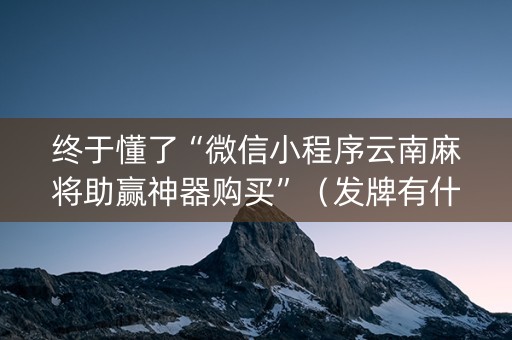 终于懂了“微信小程序云南麻将助赢神器购买”（发牌有什么规律吗)