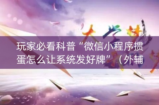 玩家必看科普“微信小程序掼蛋怎么让系统发好牌”（外辅工具)