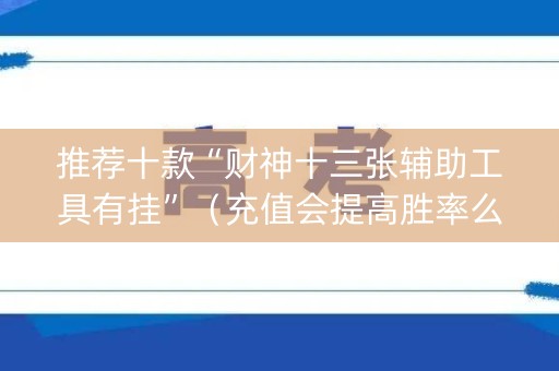 推荐十款“财神十三张辅助工具有挂”（充值会提高胜率么)