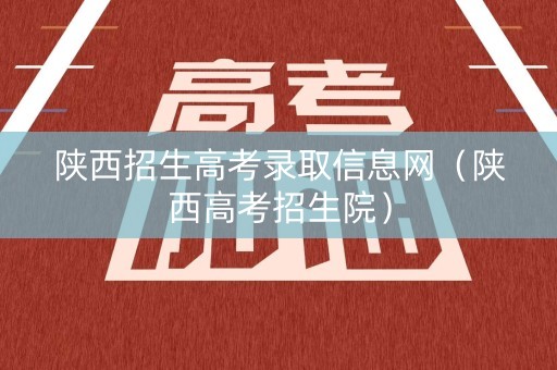 陕西招生高考录取信息网（陕西高考招生院）
